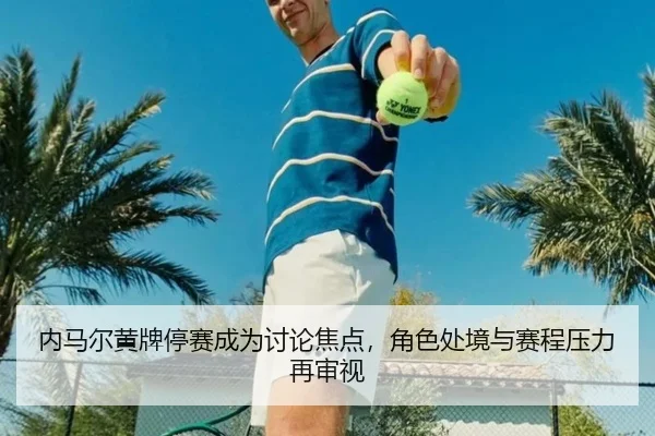 内马尔黄牌停赛成为讨论焦点，角色处境与赛程压力再审视